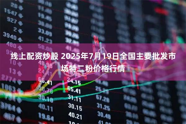 线上配资炒股 2025年7月19日全国主要批发市场特二粉价格行情