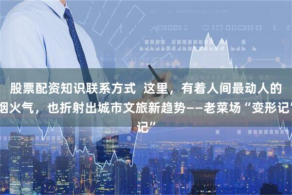 股票配资知识联系方式  这里，有着人间最动人的烟火气，也折射出城市文旅新趋势——老菜场“变形记”