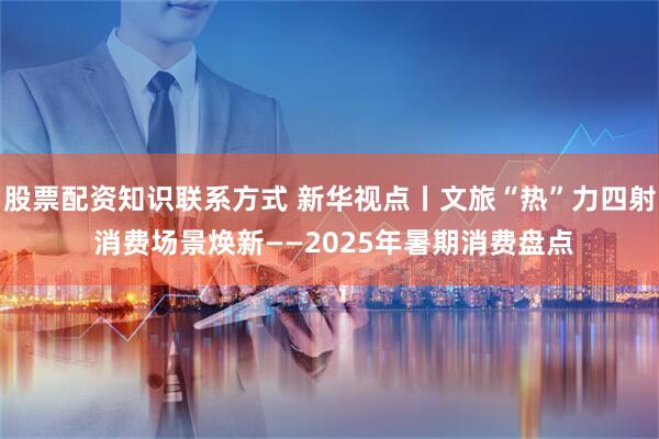 股票配资知识联系方式 新华视点丨文旅“热”力四射 消费场景焕新——2025年暑期消费盘点