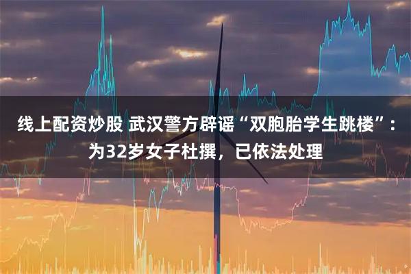 线上配资炒股 武汉警方辟谣“双胞胎学生跳楼”：为32岁女子杜撰，已依法处理