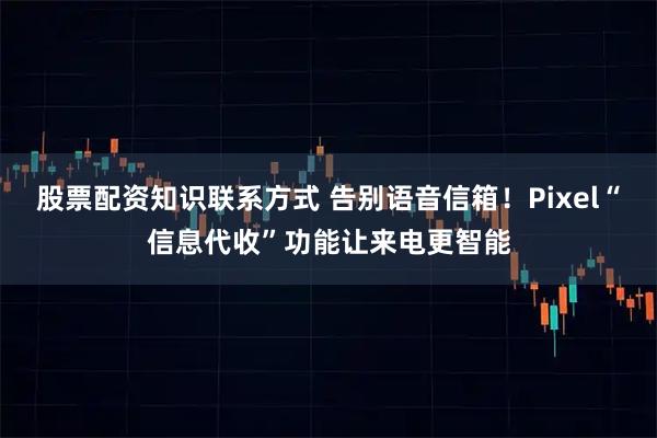 股票配资知识联系方式 告别语音信箱！Pixel“信息代收”功能让来电更智能