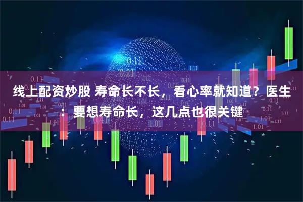 线上配资炒股 寿命长不长，看心率就知道？医生：要想寿命长，这几点也很关键