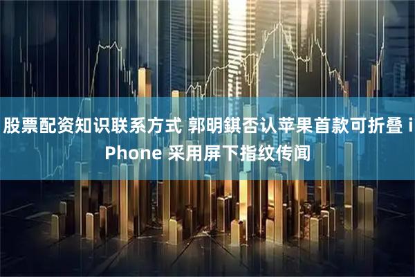 股票配资知识联系方式 郭明錤否认苹果首款可折叠 iPhone 采用屏下指纹传闻