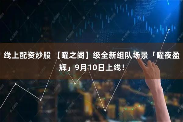 线上配资炒股 【曜之阁】级全新组队场景「曜夜盈辉」9月10日上线！