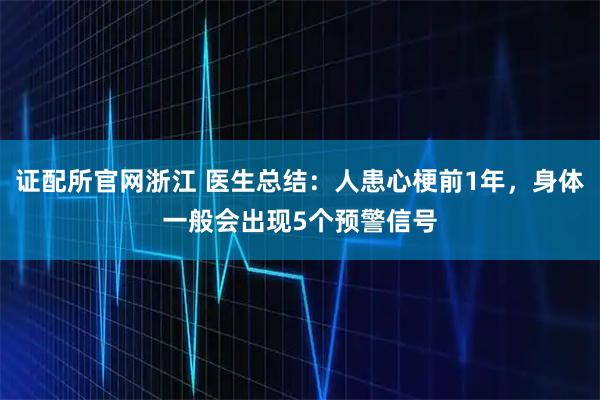证配所官网浙江 医生总结：人患心梗前1年，身体一般会出现5个预警信号