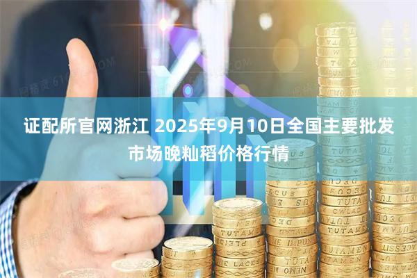 证配所官网浙江 2025年9月10日全国主要批发市场晚籼稻价格行情