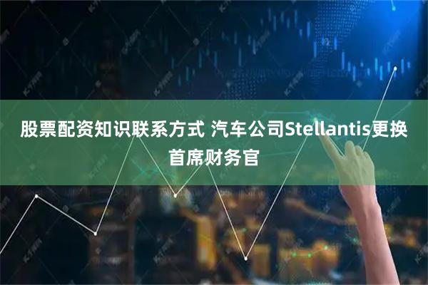 股票配资知识联系方式 汽车公司Stellantis更换首席财务官
