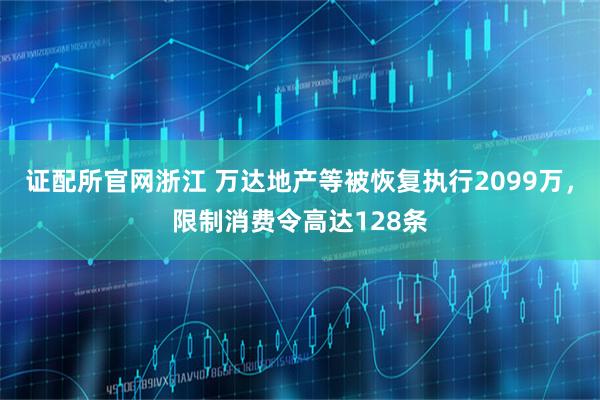 证配所官网浙江 万达地产等被恢复执行2099万，限制消费令高达128条