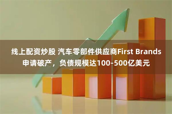线上配资炒股 汽车零部件供应商First Brands申请破产，负债规模达100-500亿美元