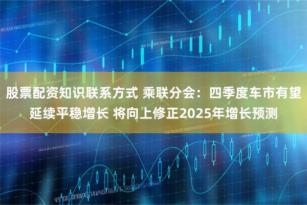 股票配资知识联系方式 乘联分会：四季度车市有望延续平稳增长 将向上修正2025年增长预测