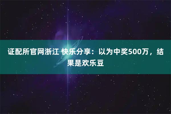证配所官网浙江 快乐分享：以为中奖500万，结果是欢乐豆