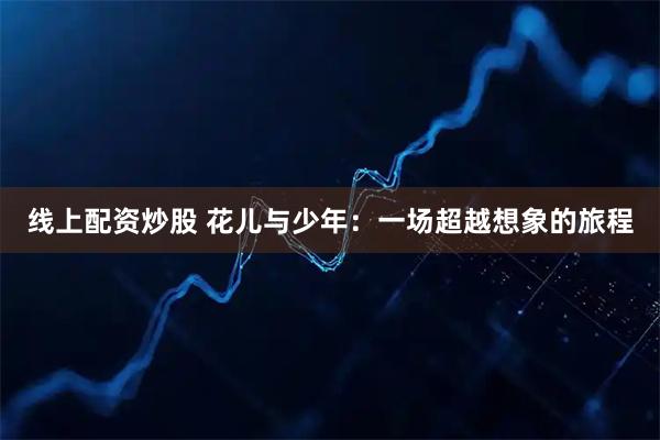 线上配资炒股 花儿与少年：一场超越想象的旅程