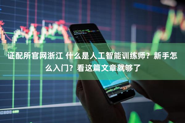 证配所官网浙江 什么是人工智能训练师？新手怎么入门？看这篇文章就够了