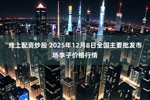 线上配资炒股 2025年12月8日全国主要批发市场李子价格行情