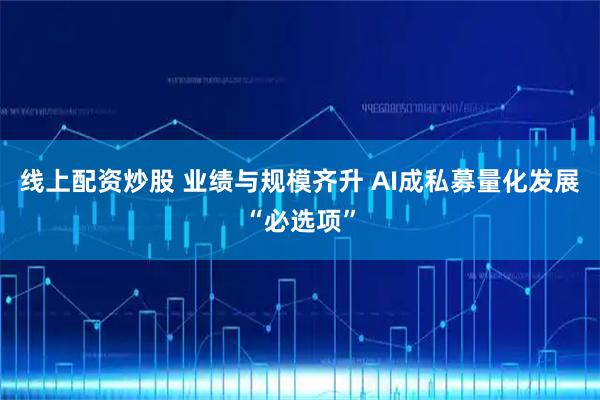 线上配资炒股 业绩与规模齐升 AI成私募量化发展“必选项”