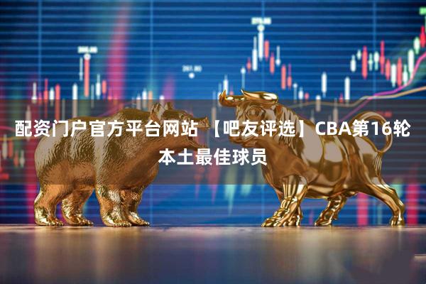 配资门户官方平台网站 【吧友评选】CBA第16轮本土最佳球员