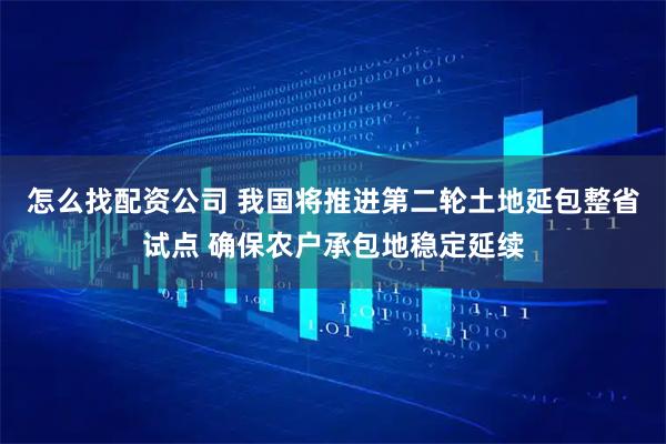 怎么找配资公司 我国将推进第二轮土地延包整省试点 确保农户承包地稳定延续