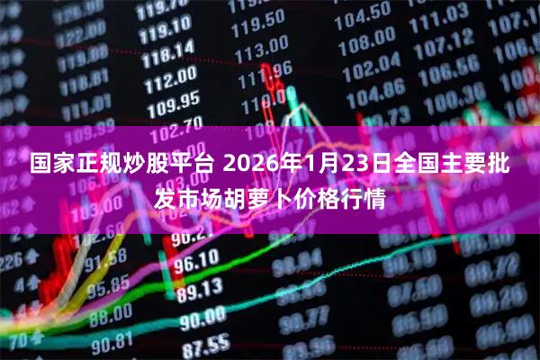 国家正规炒股平台 2026年1月23日全国主要批发市场胡萝卜价格行情