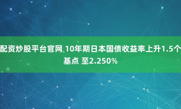 配资炒股平台官网 10年期日本国债收益率上升1.5个基点 至2.250%