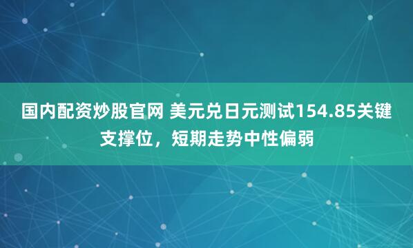 国内配资炒股官网 美元兑日元测试154.85关键支撑位，短期走势中性偏弱