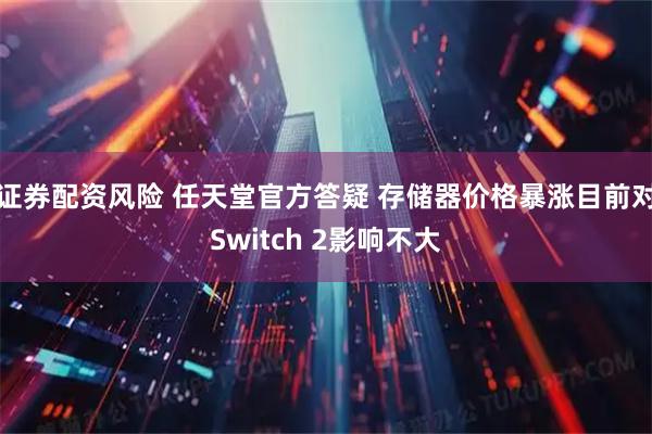 证券配资风险 任天堂官方答疑 存储器价格暴涨目前对Switch 2影响不大