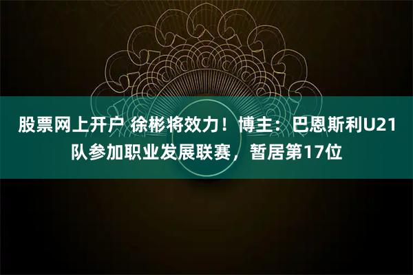 股票网上开户 徐彬将效力！博主：巴恩斯利U21队参加职业发展联赛，暂居第17位