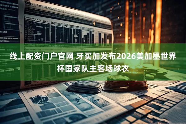 线上配资门户官网 牙买加发布2026美加墨世界杯国家队主客场球衣