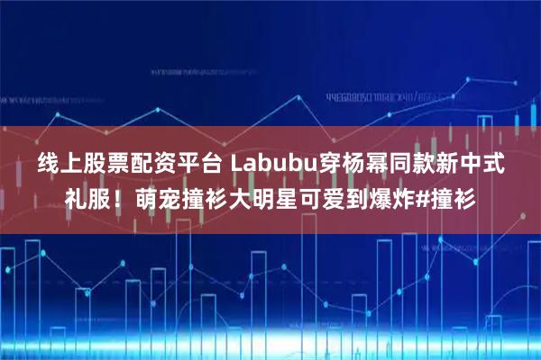 线上股票配资平台 Labubu穿杨幂同款新中式礼服！萌宠撞衫大明星可爱到爆炸#撞衫