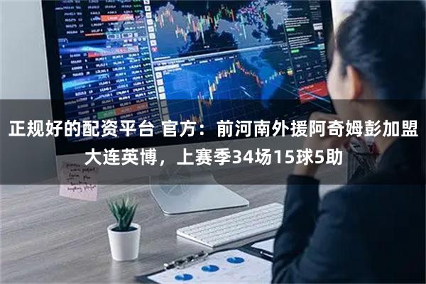 正规好的配资平台 官方：前河南外援阿奇姆彭加盟大连英博，上赛季34场15球5助