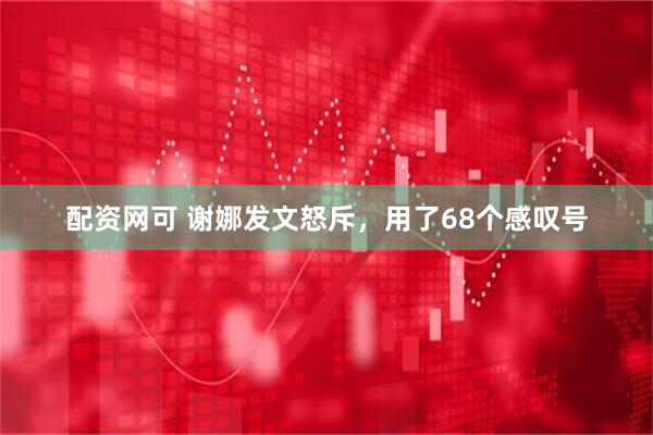 配资网可 谢娜发文怒斥，用了68个感叹号