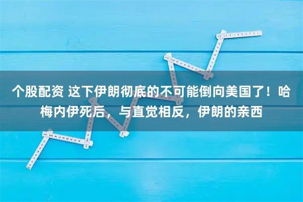 个股配资 这下伊朗彻底的不可能倒向美国了！哈梅内伊死后，与直觉相反，伊朗的亲西