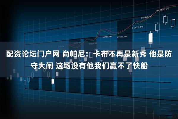 配资论坛门户网 尚帕尼：卡布不再是新秀 他是防守大闸 这场没有他我们赢不了快船