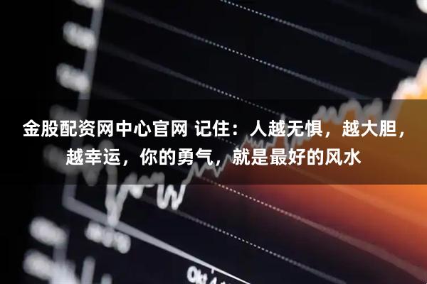金股配资网中心官网 记住：人越无惧，越大胆，越幸运，你的勇气，就是最好的风水