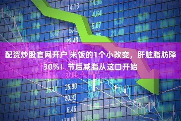 配资炒股官网开户 米饭的1个小改变,肝脏脂肪降30%!节后减脂从这口开始