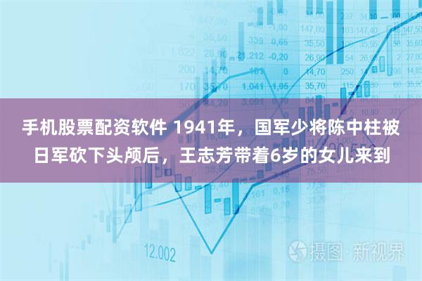 手机股票配资软件 1941年,国军少将陈中柱被日军砍下头颅后,王志芳带着6岁的女儿来到