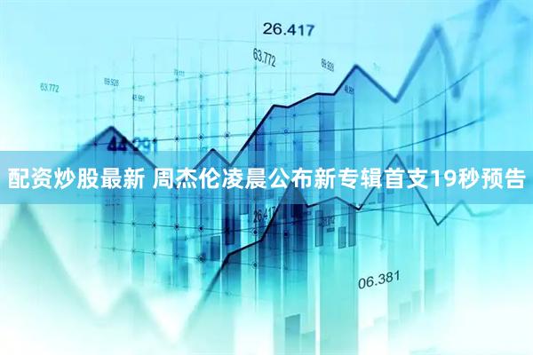 配资炒股最新 周杰伦凌晨公布新专辑首支19秒预告