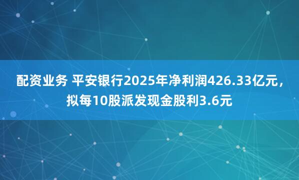 配资业务 平安银行2025年净利润426.33亿元，拟每10股派发现金股利3.6元