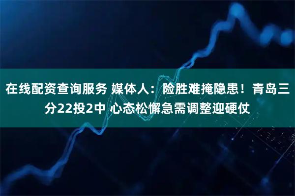 在线配资查询服务 媒体人：险胜难掩隐患！青岛三分22投2中 心态松懈急需调整迎硬仗