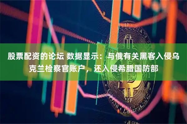 股票配资的论坛 数据显示：与俄有关黑客入侵乌克兰检察官账户，还入侵希腊国防部