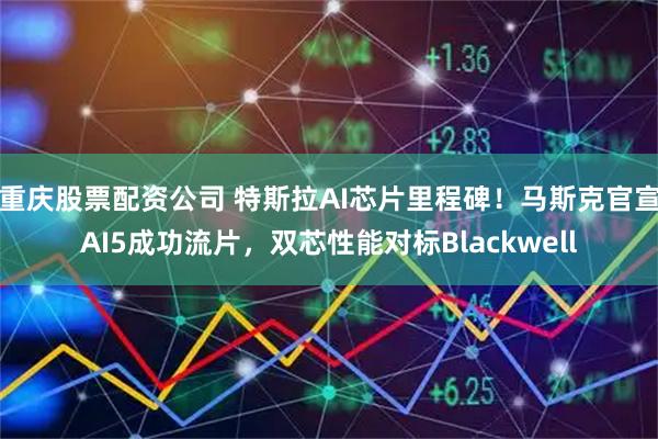 重庆股票配资公司 特斯拉AI芯片里程碑！马斯克官宣AI5成功流片，双芯性能对标Blackwell