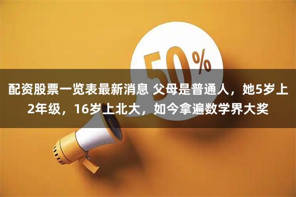 配资股票一览表最新消息 父母是普通人，她5岁上2年级，16岁上北大，如今拿遍数学界大奖