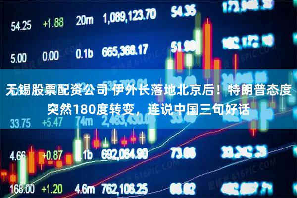 无锡股票配资公司 伊外长落地北京后！特朗普态度突然180度转变，连说中国三句好话
