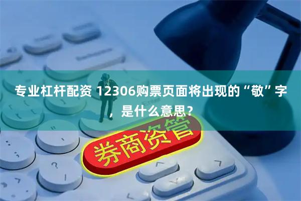 专业杠杆配资 12306购票页面将出现的“敬”字，是什么意思？