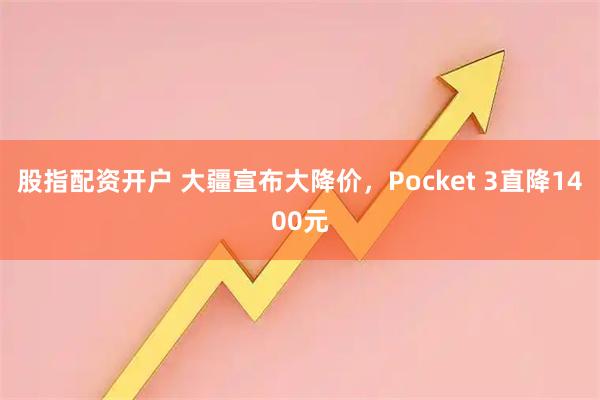 股指配资开户 大疆宣布大降价，Pocket 3直降1400元