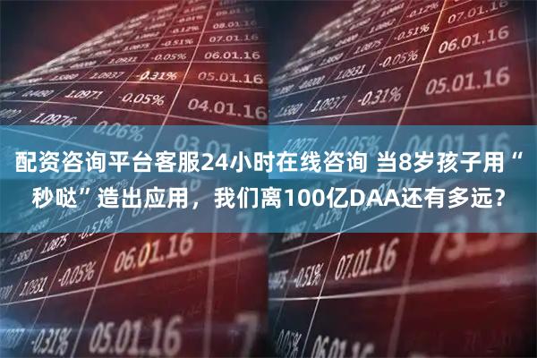 配资咨询平台客服24小时在线咨询 当8岁孩子用“秒哒”造出应用，我们离100亿DAA还有多远？