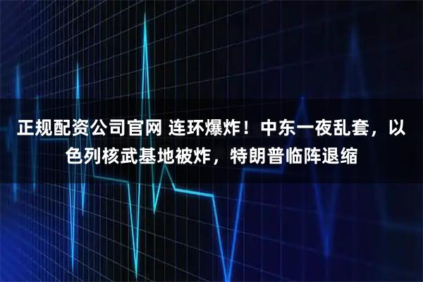 正规配资公司官网 连环爆炸！中东一夜乱套，以色列核武基地被炸，特朗普临阵退缩
