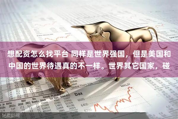 想配资怎么找平台 同样是世界强国，但是美国和中国的世界待遇真的不一样。世界其它国家，碰