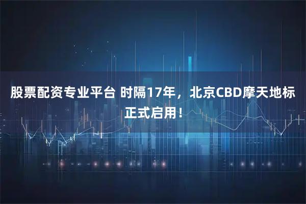 股票配资专业平台 时隔17年，北京CBD摩天地标正式启用！
