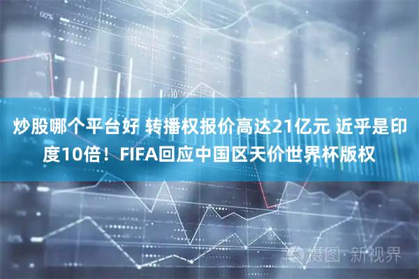 炒股哪个平台好 转播权报价高达21亿元 近乎是印度10倍！FIFA回应中国区天价世界杯版权