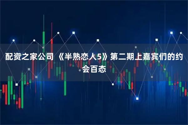 配资之家公司 《半熟恋人5》第二期上嘉宾们的约会百态